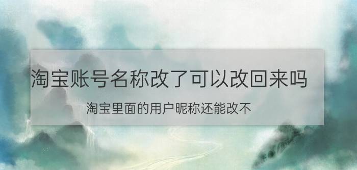 淘宝账号名称改了可以改回来吗 淘宝里面的用户昵称还能改不?怎么改？